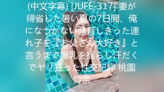 (中文字幕) [JUFE-317] 妻が帰省した暑い夏の7日間、俺になつかない発育しきった連れ子を『お父さん大好き』と言うまで爆乳を揺らし汗だくでヤリ狂った性交記録 桃園怜奈