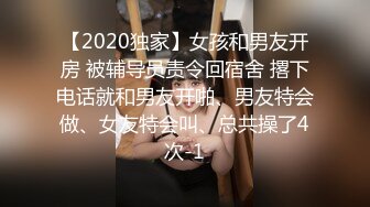 【2020独家】女孩和男友开房 被辅导员责令回宿舍 撂下电话就和男友开啪、男友特会做、女友特会叫、总共操了4次-1