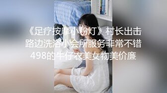 《足疗按摩小粉灯》村长出击路边洗浴小会所服务非常不错498的牛仔衣美女物美价廉