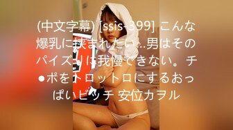 (中文字幕) [ssis-399] こんな爆乳に挟まれたい…男はそのパイズリに我慢できない。チ●ポをトロットロにするおっぱいビッチ 安位カヲル