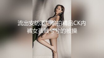 流出安防酒店偷拍精品CK内裤女孩贱兮兮的被操