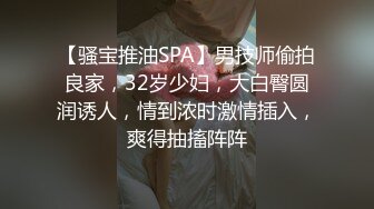 【骚宝推油SPA】男技师偷拍良家，32岁少妇，大白臀圆润诱人，情到浓时激情插入，爽得抽搐阵阵