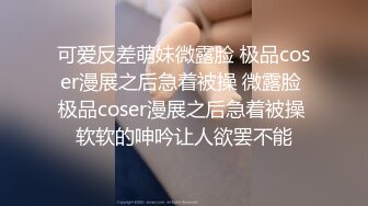 可爱反差萌妹微露脸 极品coser漫展之后急着被操 微露脸 极品coser漫展之后急着被操 软软的呻吟让人欲罢不能