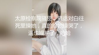 太原检察院骚货，骚话对白往死里操她，真的给她操哭了，逼也操肿了，哈哈