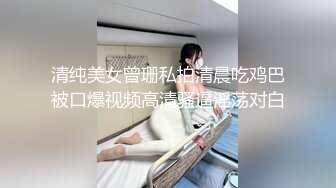 清纯美女曾珊私拍清晨吃鸡巴被口爆视频高清骚逼淫荡对白