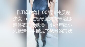 『LT软软兔』00后清纯反差少女 cos主播守望先锋宋哈娜连体衣开档动漫，小小年纪小穴就活生生捅成了爸爸的形状