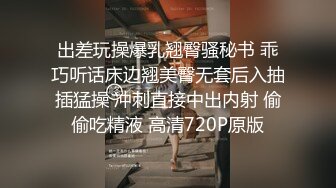 出差玩操爆乳翘臀骚秘书 乖巧听话床边翘美臀无套后入抽插猛操 冲刺直接中出内射 偷偷吃精液 高清720P原版