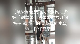 【顶级颜值美艳女神】网红少妇『刘蕾蕾』刘蕾蕾付费订阅私拍 露点自拍 像熟透的水蜜桃一样任君采摘