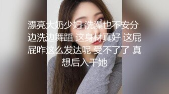 漂亮大奶少妇 洗澡也不安分 边洗边舞蹈 这身材真好 这屁屁咋这么发达呢 受不了了 真想后入干她