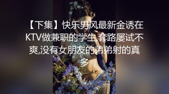 【下集】快乐男风最新金诱在KTV做兼职的学生,套路屡试不爽,没有女朋友的弟弟射的真多