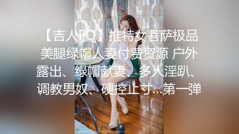 【吉人FQ】推特女菩萨极品美腿绿帽人妻付费资源 户外露出、绿帽献妻、多人淫趴、调教男奴、硬控止寸…第一弹