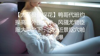 【太子极品探花】鸭哥代班约操高端外围女神，风骚尤物臣服大屌之下，沙发近景抠穴啪啪刺激劲爆