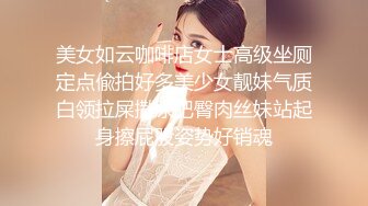 美女如云咖啡店女士高级坐厕定点偸拍好多美少女靓妹气质白领拉屎撒尿肥臀肉丝妹站起身擦屁股姿势好销魂