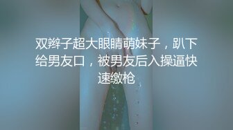 双辫子超大眼睛萌妹子，趴下给男友口，被男友后入操逼快速缴枪