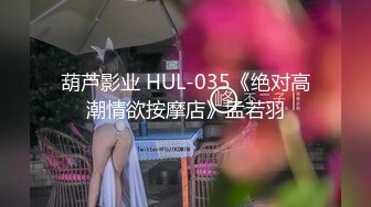 葫芦影业 HUL-035《绝对高潮情欲按摩店》孟若羽