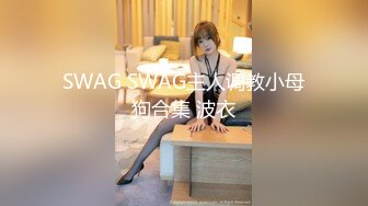 SWAG SWAG主人调教小母狗合集 波衣