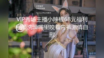 VIP秀场主播小辣椒68元福利视频洗澡嘴里咬着内裤激情自慰