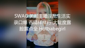 SWAG 美颜主播淫乱生活实录口爆 吞精样样行!大耻度露脸露点全 Hotbabegirl