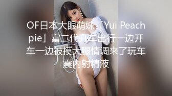 OF日本大眼萌妹「Yui Peachpie」富二代开车出行一边开车一边被摸大腿情调来了玩车震内射精液