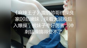 《麻辣王子》腹肌帅哥约操良家00后嫩妹，扶着大屁股后入爆操，被妹子夸好厉害，冲刺猛操搞得受不了