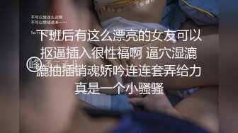 下班后有这么漂亮的女友可以抠逼插入很性福啊 逼穴湿漉漉抽插销魂娇吟连连套弄给力真是一个小骚骚