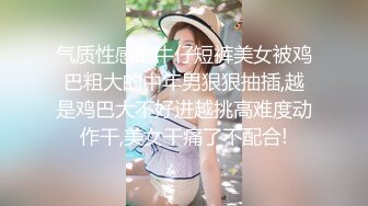 气质性感的牛仔短裤美女被鸡巴粗大的中年男狠狠抽插,越是鸡巴大不好进越挑高难度动作干,美女干痛了不配合!