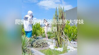 爬窗偷窥隔壁邻居漂亮大学妹洗香香