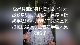 极品腰细好身材美女2小时大战纹身男，先自慰一番摸逼揉奶手法娴熟，深喉口交骑上来打桩机猛操，拉着双手后入晃动奶子