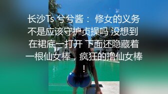 长沙Ts 兮兮酱： 修女的义务不是应该守护贞操吗 没想到 在裙底一打开 下面还隐藏着一根仙女棒，疯狂的撸仙女棒！