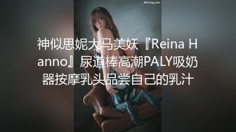 神似思妮大马美妖『Reina Hanno』尿道棒高潮PALY吸奶器按摩乳头品尝自己的乳汁