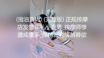 (揩油直男) (完整版) 正规按摩店发情非礼小直男_按摩师惨遭咸猪手_排精服务缓解兽欲