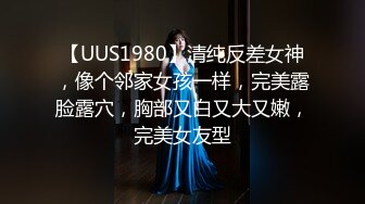 【UUS1980】清纯反差女神，像个邻家女孩一样，完美露脸露穴，胸部又白又大又嫩，完美女友型