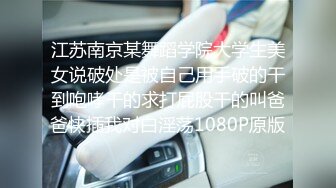 江苏南京某舞蹈学院大学生美女说破处是被自己用手破的干到咆哮干的求打屁股干的叫爸爸快插我对白淫荡1080P原版