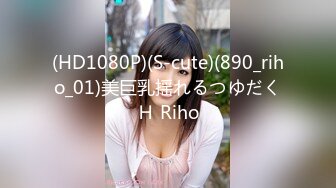 (HD1080P)(S-cute)(890_riho_01)美巨乳揺れるつゆだくＨ Riho