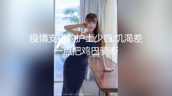 疫情支援的护士少妇.饥渴差一点把鸡巴骑断