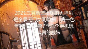 2021三月新流出厕拍大神酒吧全景无门女厕偷拍，清一色年轻小姐姐第7季几个手机玩得很认真的靓妹