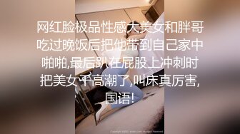 网红脸极品性感大美女和胖哥吃过晚饭后把他带到自己家中啪啪,最后趴在屁股上冲刺时把美女干高潮了,叫床真厉害,国语!