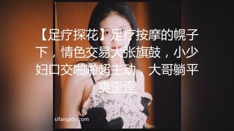 【足疗探花】足疗按摩的幌子下，情色交易大张旗鼓，小少妇口交啪啪超主动，大哥躺平爽歪歪