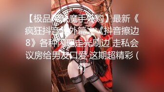 【极品稀缺魔手外购】最新《疯狂抖音》外篇之《抖音擦边8》各种闪现走光刷边 走私会议房给男友口爱 这期超精彩 (4)