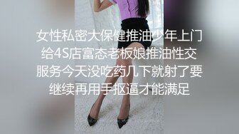 女性私密大保健推油少年上门给4S店富态老板娘推油性交服务今天没吃药几下就射了要继续再用手抠逼才能满足