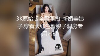 3K原始版全景厕拍-新婚美娘子,穿着大红色新娘子洞房专用内裤