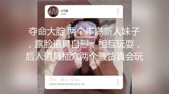 夺命大腚 两个丰满新人妹子，露脸道具自慰，相互玩耍，后入道具插穴两个骚货真会玩