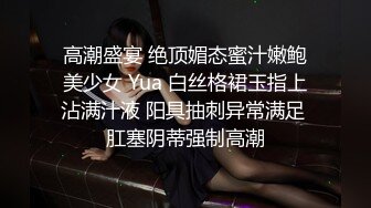 高潮盛宴 绝顶媚态蜜汁嫩鲍美少女 Yua 白丝格裙玉指上沾满汁液 阳具抽刺异常满足 肛塞阴蒂强制高潮