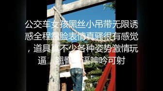 公交车女孩黑丝小吊带无限诱惑全程露脸表情真骚很有感觉，道具真不少各种姿势激情玩逼，翘臀粉逼呻吟可射