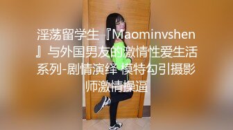 淫荡留学生『Maominvshen』与外国男友的激情性爱生活系列-剧情演绎 模特勾引摄影师激情操逼