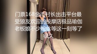 门票168金币村长出击平台最受狼友欢迎的按摩店极品瑜伽老板娘不少粉丝等这一刻等了很久