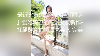 最近火爆91美乳网红『丽萨』爱吃鸡巴的可爱女友新作-扛腿肆意抽插漂亮美穴 完美露脸