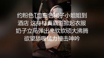 约粉色T恤白色裙子小姐姐到酒店 这身材真霸道掀起衣服奶子立马弹出来软软硕大沸腾欲望舔吸猛力撞击呻吟