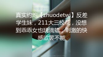 真实约炮【zhuodetwi】反差学生妹，211大三校花，没想到乖乖女也玩滴蜡，刺激的快感欲罢不能