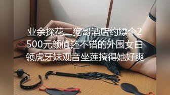 业余探花二狗哥酒店约嫖个2500元颜值还不错的外围女白领虎牙妹观音坐莲搞得她好爽